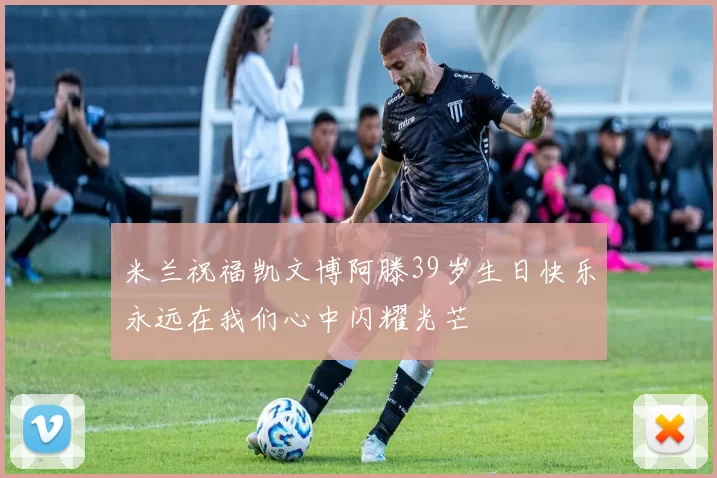米兰祝福凯文博阿滕39岁生日快乐永远在我们心中闪耀光芒