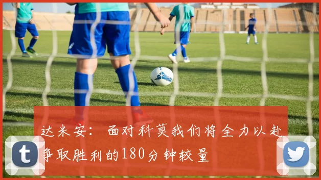 达米安：面对科莫我们将全力以赴争取胜利的180分钟较量