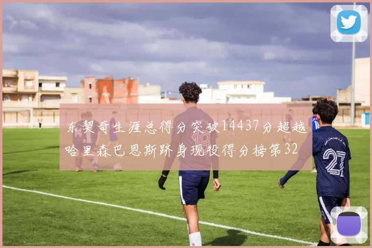 东契奇生涯总得分突破14437分超越哈里森巴恩斯跻身现役得分榜第32位