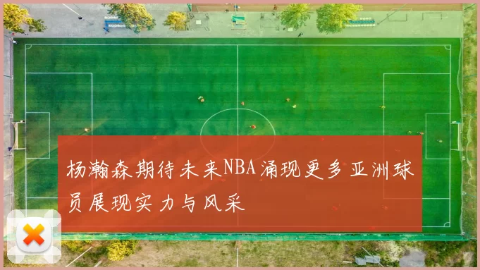 杨瀚森期待未来NBA涌现更多亚洲球员展现实力与风采