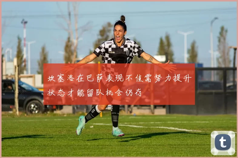 坎塞洛在巴萨表现不佳需努力提升状态才能留队机会仍存