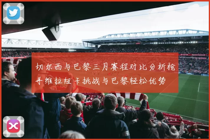 切尔西与巴黎三月赛程对比分析枪手维拉纽卡挑战与巴黎轻松优势