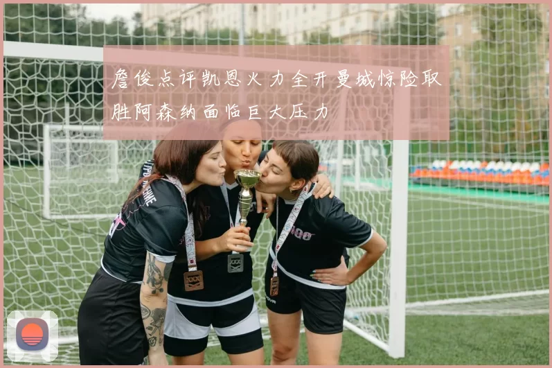 詹俊点评凯恩火力全开曼城惊险取胜阿森纳面临巨大压力