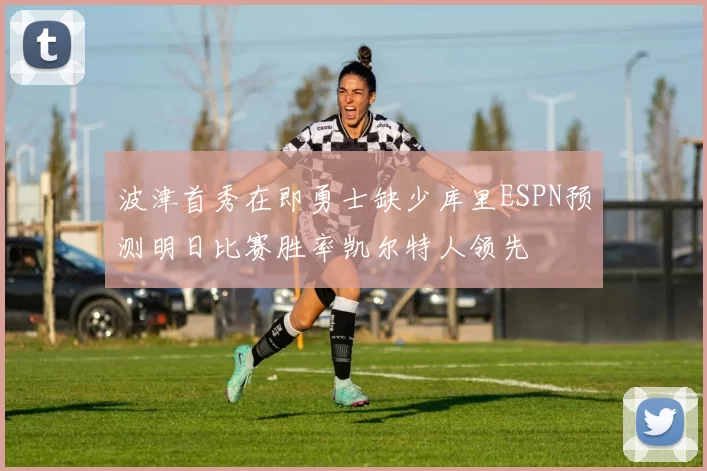 波津首秀在即勇士缺少库里ESPN预测明日比赛胜率凯尔特人领先