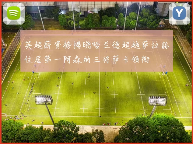 英超薪资榜揭晓哈兰德超越萨拉赫位居第一阿森纳三将萨卡领衔