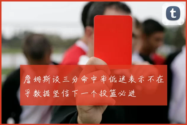 詹姆斯谈三分命中率低迷表示不在乎数据坚信下一个投篮必进