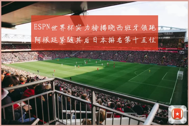 ESPN世界杯实力榜揭晓西班牙领跑阿根廷紧随其后日本排名第十五位