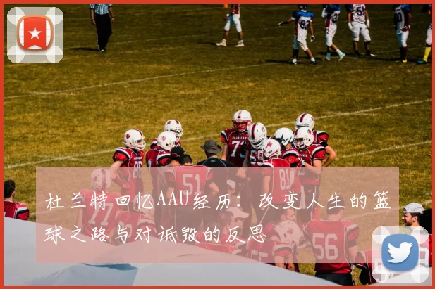 杜兰特回忆AAU经历：改变人生的篮球之路与对诋毁的反思