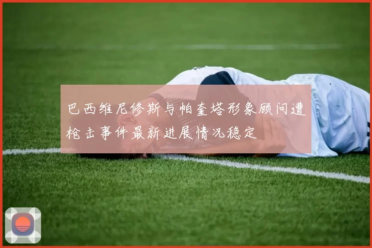 巴西维尼修斯与帕奎塔形象顾问遭枪击事件最新进展情况稳定