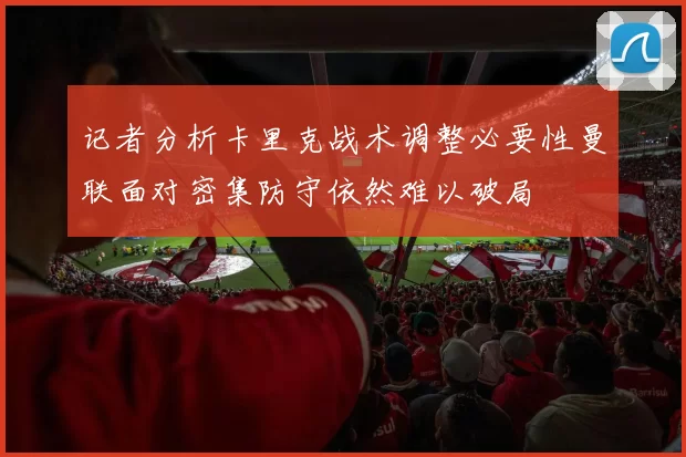 记者分析卡里克战术调整必要性曼联面对密集防守依然难以破局