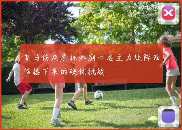 皇马伤病危机加剧六名主力缺阵面临接下来的硬仗挑战