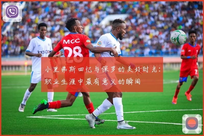 小里弗斯回忆与保罗的美好时光：职业生涯中最有意义的瞬间