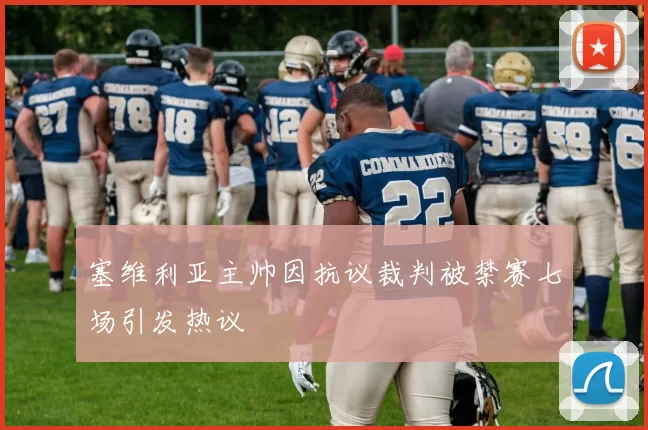 塞维利亚主帅因抗议裁判被禁赛七场引发热议