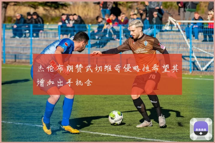 杰伦布朗赞武切维奇侵略性希望其增加出手机会