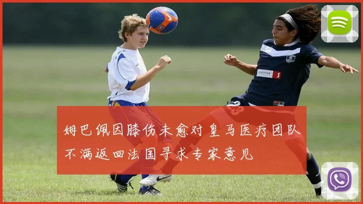 姆巴佩因膝伤未愈对皇马医疗团队不满返回法国寻求专家意见