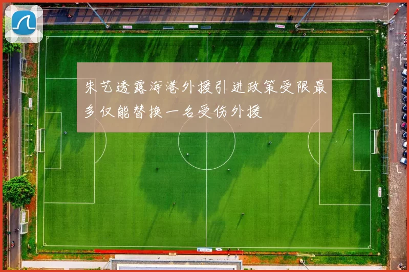 朱艺透露海港外援引进政策受限最多仅能替换一名受伤外援