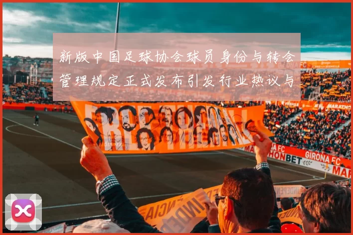 新版中国足球协会球员身份与转会管理规定正式发布引发行业热议与期待