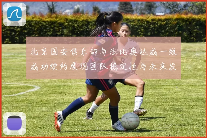 北京国安俱乐部与法比奥达成一致成功续约展现团队稳定性与未来发展潜力