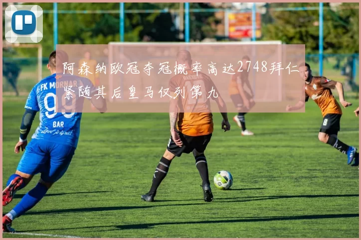 阿森纳欧冠夺冠概率高达2748拜仁紧随其后皇马仅列第九