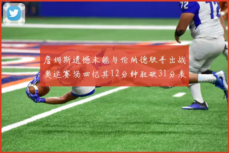 詹姆斯遗憾未能与伦纳德联手出战奥运赛场回忆其12分钟狂砍31分表现