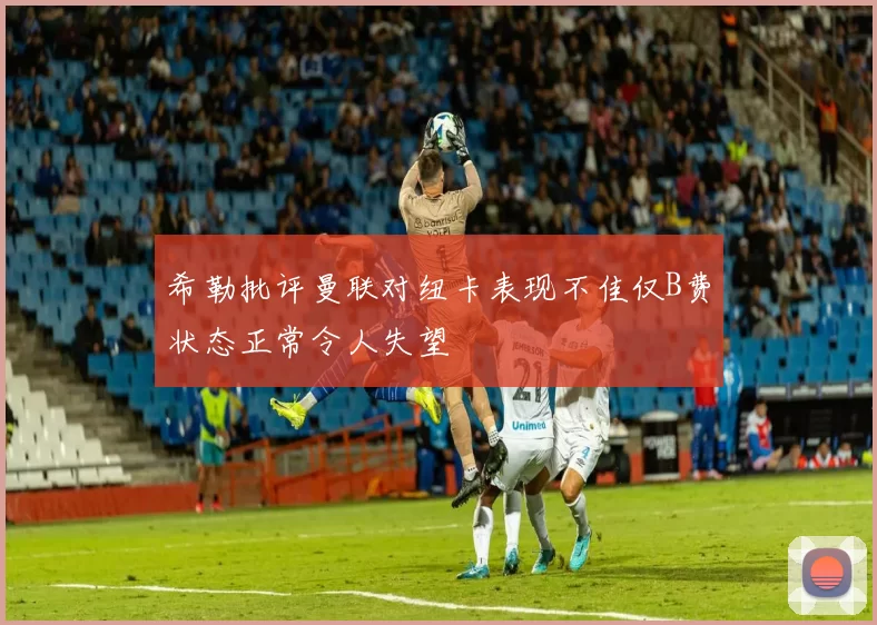 希勒批评曼联对纽卡表现不佳仅B费状态正常令人失望