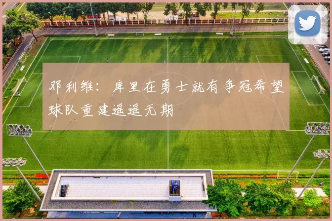 邓利维：库里在勇士就有争冠希望球队重建遥遥无期