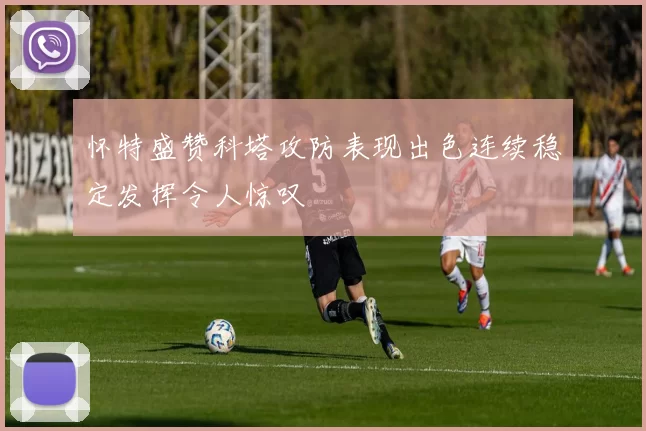 怀特盛赞科塔攻防表现出色连续稳定发挥令人惊叹