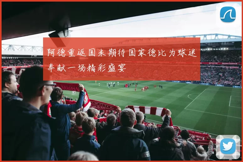 阿德重返国米期待国家德比为球迷奉献一场精彩盛宴