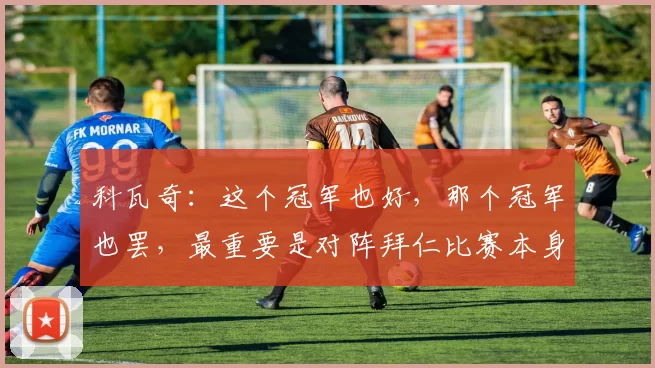 科瓦奇：这个冠军也好，那个冠军也罢，最重要是对阵拜仁比赛本身