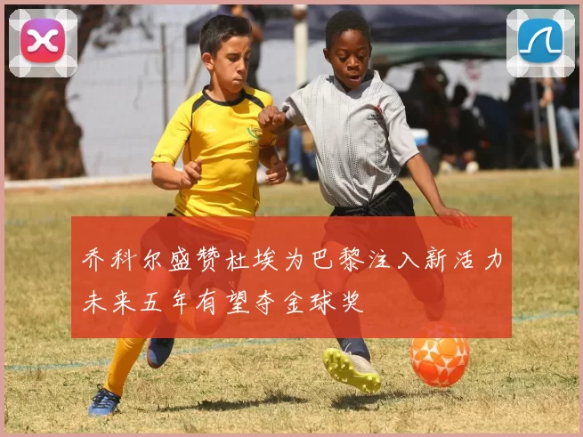 乔科尔盛赞杜埃为巴黎注入新活力未来五年有望夺金球奖