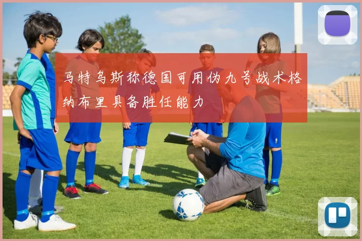 马特乌斯称德国可用伪九号战术格纳布里具备胜任能力