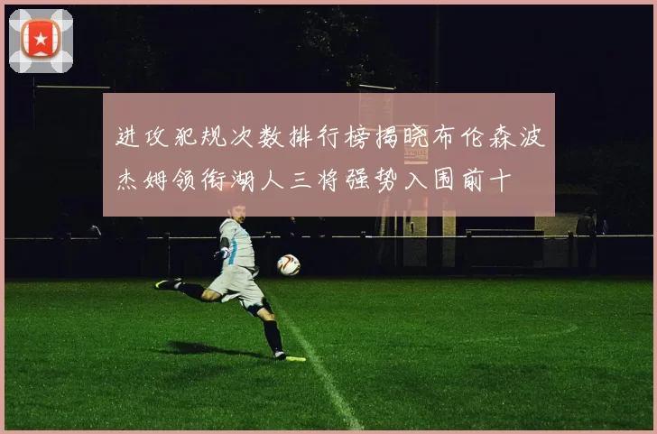 进攻犯规次数排行榜揭晓布伦森波杰姆领衔湖人三将强势入围前十