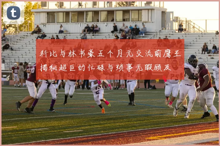 科比与林书豪五个月无交流前鹰王揭秘超巨的忙碌与琐事无暇顾及
