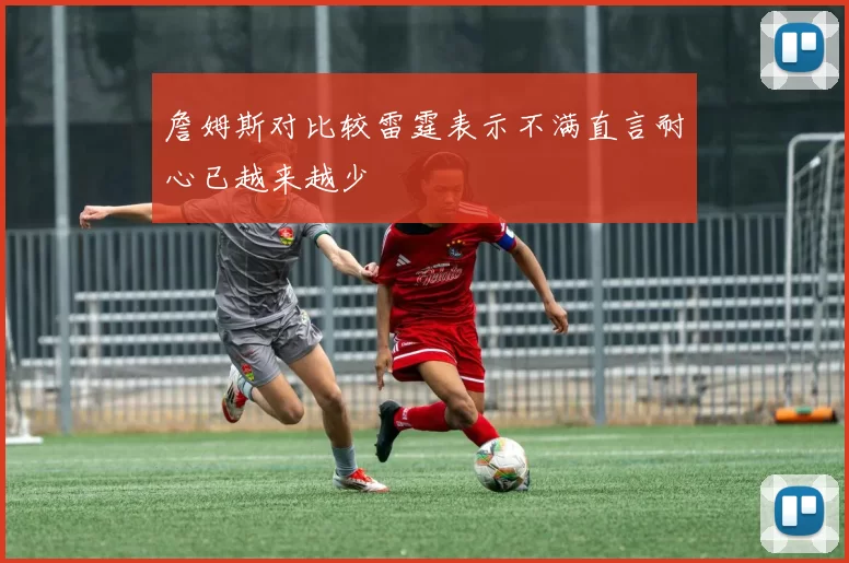 詹姆斯对比较雷霆表示不满直言耐心已越来越少
