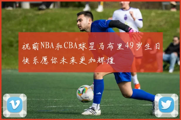 祝前NBA和CBA球星马布里49岁生日快乐愿你未来更加辉煌