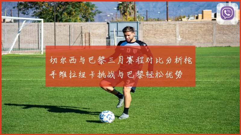 切尔西与巴黎三月赛程对比分析枪手维拉纽卡挑战与巴黎轻松优势