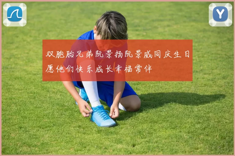 双胞胎兄弟阮景扬阮景威同庆生日愿他们快乐成长幸福常伴