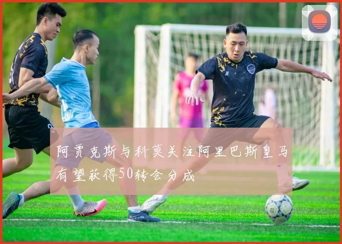 阿贾克斯与科莫关注阿里巴斯皇马有望获得50转会分成