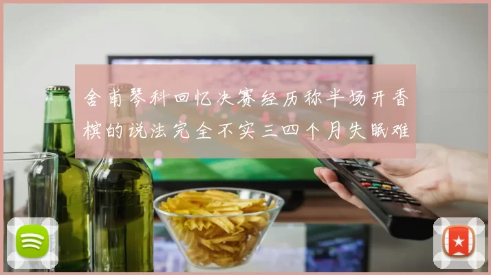 舍甫琴科回忆决赛经历称半场开香槟的说法完全不实三四个月失眠难以释怀