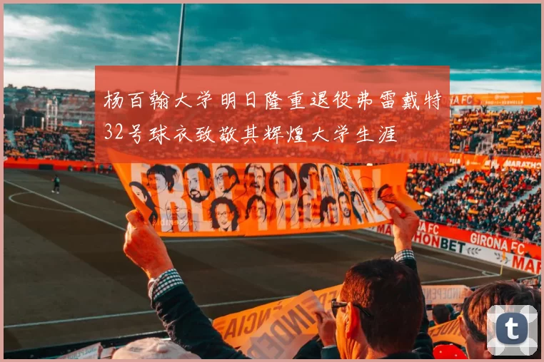 杨百翰大学明日隆重退役弗雷戴特32号球衣致敬其辉煌大学生涯